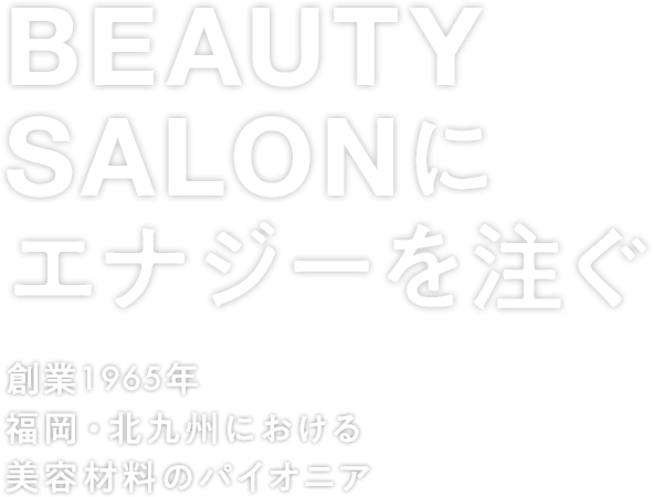 BEAUTY SALONにエナジーを注ぐ 創業1965年 福岡・北九州における美容材料のパイオニア